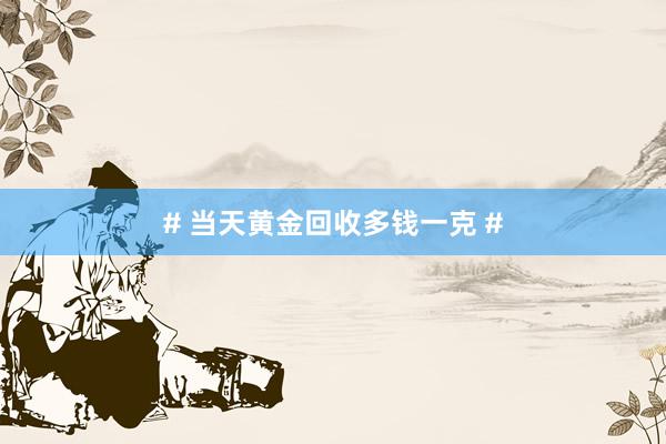# 当天黄金回收多钱一克 #