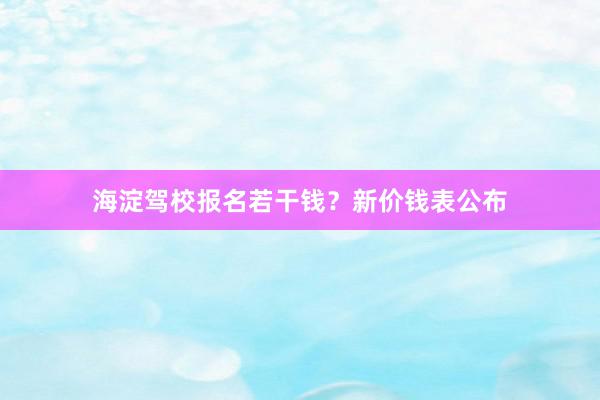 海淀驾校报名若干钱？新价钱表公布