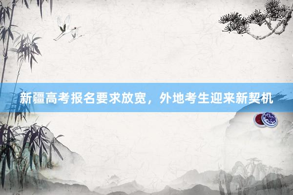 新疆高考报名要求放宽，外地考生迎来新契机