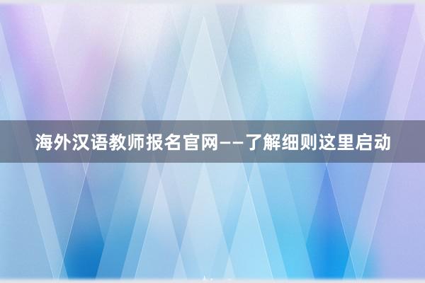 海外汉语教师报名官网——了解细则这里启动