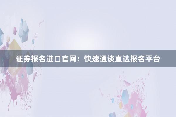 证券报名进口官网：快速通谈直达报名平台
