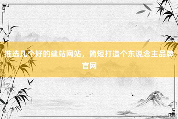 推选几个好的建站网站，简短打造个东说念主品牌官网