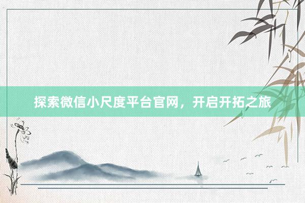 探索微信小尺度平台官网，开启开拓之旅