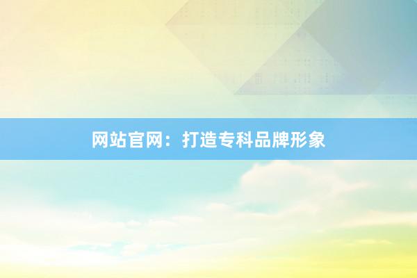 网站官网：打造专科品牌形象