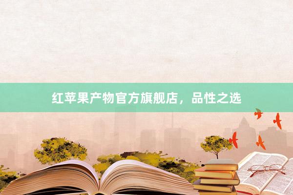 红苹果产物官方旗舰店，品性之选
