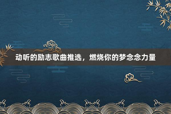 动听的励志歌曲推选，燃烧你的梦念念力量