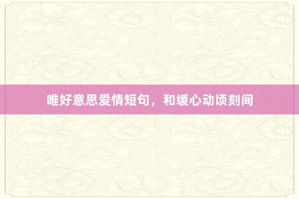 唯好意思爱情短句，和缓心动顷刻间
