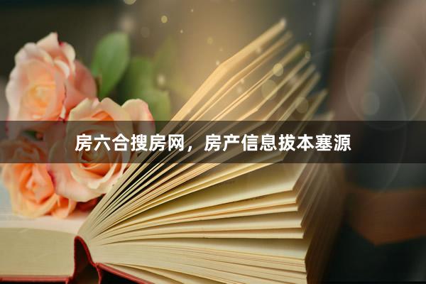 房六合搜房网，房产信息拔本塞源