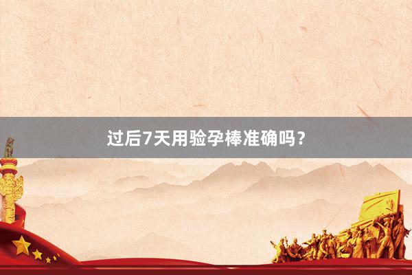 过后7天用验孕棒准确吗？