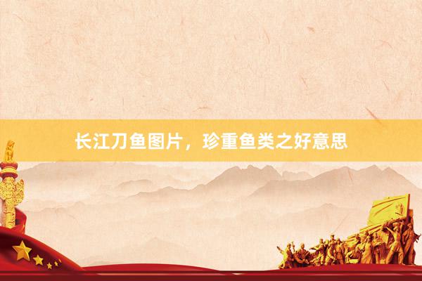 长江刀鱼图片，珍重鱼类之好意思