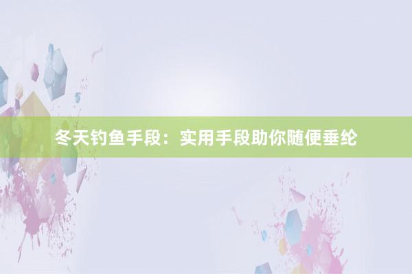 冬天钓鱼手段：实用手段助你随便垂纶