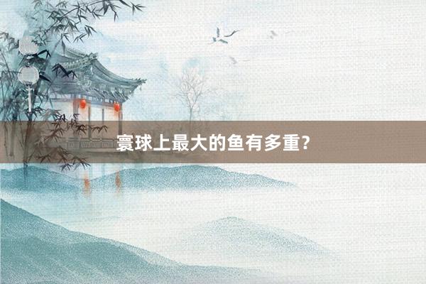寰球上最大的鱼有多重？
