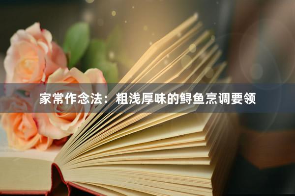 家常作念法：粗浅厚味的鲟鱼烹调要领